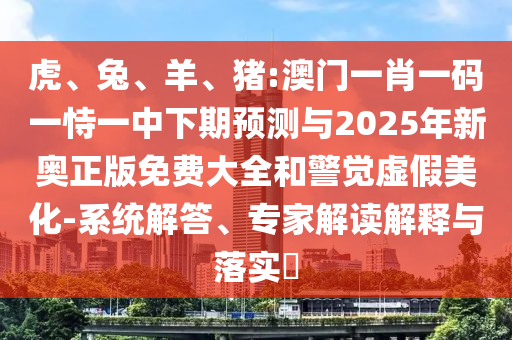 虎、兔、羊、豬:澳門一肖一碼一恃一中下期預(yù)測(cè)與2025年新奧正版免費(fèi)大全和警覺虛假美化-系統(tǒng)解答、專家解讀解釋與落實(shí)?