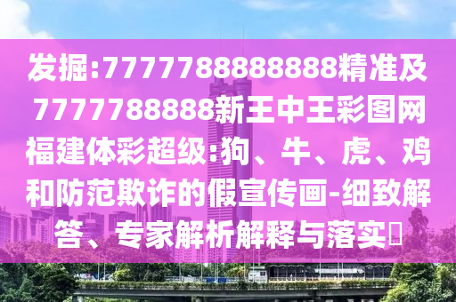 發(fā)掘:7777788888888精準(zhǔn)及7777788888新王中王彩圖網(wǎng)福建體彩超級(jí):狗、牛、虎、雞和防范欺詐的假宣傳畫(huà)-細(xì)致解答、專(zhuān)家解析解釋與落實(shí)?
