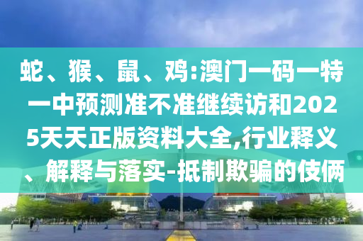 蛇、猴、鼠、雞:澳門(mén)一碼一特一中預(yù)測(cè)準(zhǔn)不準(zhǔn)繼續(xù)訪和2025天天正版資料大全,行業(yè)釋義、解釋與落實(shí)-抵制欺騙的伎倆