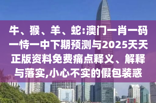 牛、猴、羊、蛇:澳門一肖一碼一恃一中下期預(yù)測與2025天天正版資料免費(fèi)痛點(diǎn)釋義、解釋與落實(shí),小心不實(shí)的假包裝惑