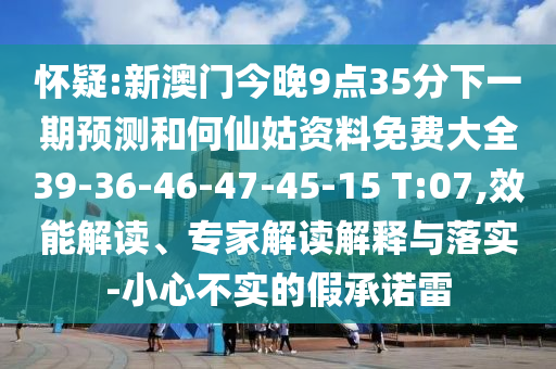 懷疑:新澳門今晚9點(diǎn)35分下一期預(yù)測和何仙姑資料免費(fèi)大全39-36-46-47-45-15 T:07,效能解讀、專家解讀解釋與落實(shí)-小心不實(shí)的假承諾雷