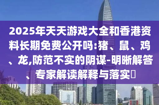 2025年天天游戲大全和香港資料長(zhǎng)期免費(fèi)公開(kāi)嗎:豬、鼠、雞、龍,防范不實(shí)的陰謀-明晰解答、專家解讀解釋與落實(shí)?