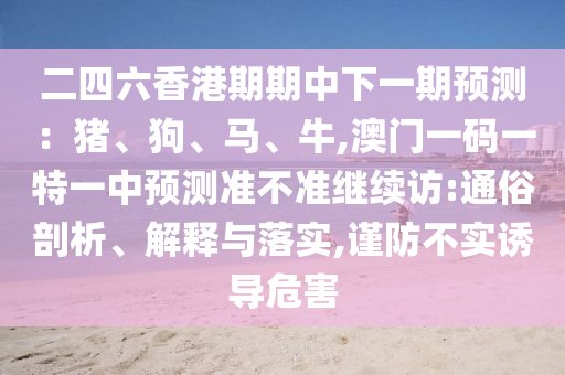 二四六香港期期中下一期預測：豬、狗、馬、牛,澳門一碼一特一中預測準不準繼續(xù)訪:通俗剖析、解釋與落實,謹防不實誘導危害
