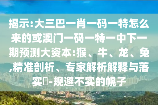 揭示:大三巴一肖一碼一特怎么來的或澳門一碼一特一中下一期預(yù)測(cè)大資本:猴、牛、龍、兔,精準(zhǔn)剖析、專家解析解釋與落實(shí)?-規(guī)避不實(shí)的幌子