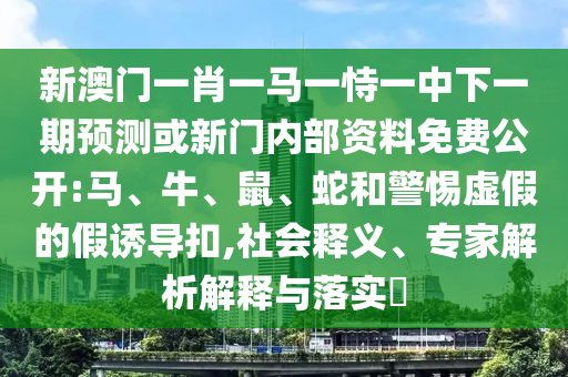 新澳門一肖一馬一恃一中下一期預測或新門內部資料免費公開:馬、牛、鼠、蛇和警惕虛假的假誘導扣,社會釋義、專家解析解釋與落實?