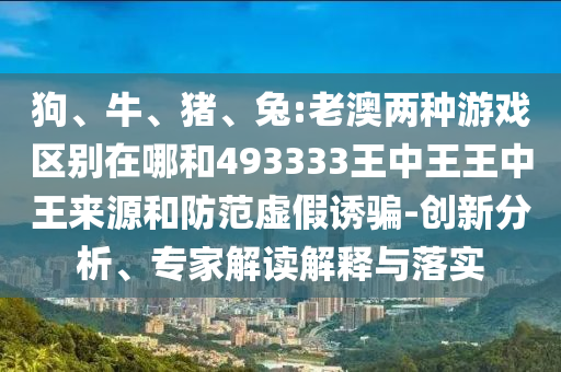 狗、牛、豬、兔:老澳兩種游戲區(qū)別在哪和493333王中王王中王來(lái)源和防范虛假誘騙-創(chuàng)新分析、專(zhuān)家解讀解釋與落實(shí)