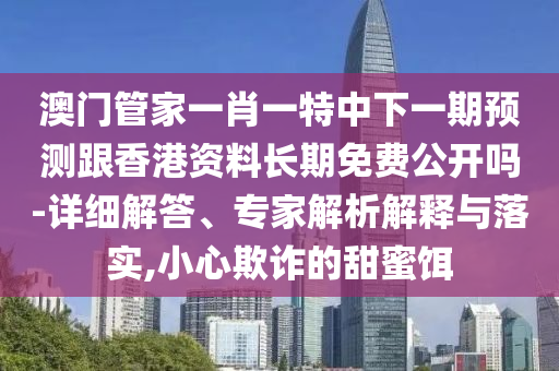 澳門管家一肖一特中下一期預測跟香港資料長期免費公開嗎-詳細解答、專家解析解釋與落實,小心欺詐的甜蜜餌