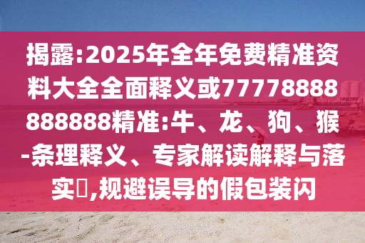 揭露:2025年全年免費精準資料大全全面釋義或77778888888888精準:牛、龍、狗、猴-條理釋義、專家解讀解釋與落實?,規(guī)避誤導的假包裝閃