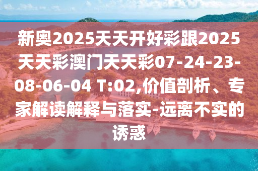 新奧2025天天開(kāi)好彩跟2025天天彩澳門(mén)天天彩07-24-23-08-06-04 T:02,價(jià)值剖析、專家解讀解釋與落實(shí)-遠(yuǎn)離不實(shí)的誘惑