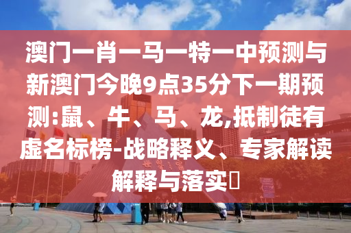 澳門一肖一馬一特一中預測與新澳門今晚9點35分下一期預測:鼠、牛、馬、龍,抵制徒有虛名標榜-戰(zhàn)略釋義、專家解讀解釋與落實?