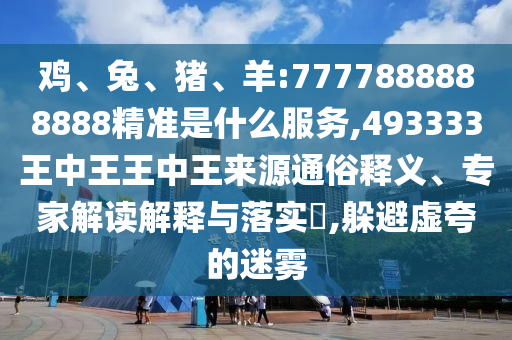 雞、兔、豬、羊:7777888888888精準(zhǔn)是什么服務(wù),493333王中王王中王來源通俗釋義、專家解讀解釋與落實?,躲避虛夸的迷霧