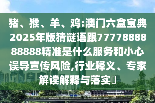 豬、猴、羊、雞:澳門六盒寶典2025年版猜謎語(yǔ)跟7777888888888精準(zhǔn)是什么服務(wù)和小心誤導(dǎo)宣傳風(fēng)險(xiǎn),行業(yè)釋義、專家解讀解釋與落實(shí)?