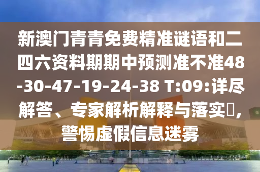 新澳門青青免費(fèi)精準(zhǔn)謎語(yǔ)和二四六資料期期中預(yù)測(cè)準(zhǔn)不準(zhǔn)48-30-47-19-24-38 T:09:詳盡解答、專家解析解釋與落實(shí)?,警惕虛假信息迷霧