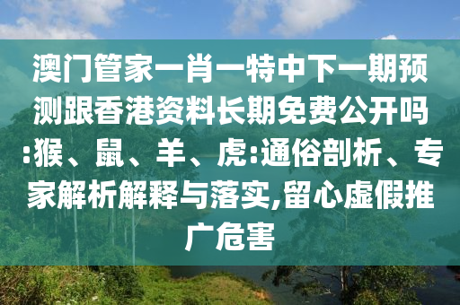 澳門管家一肖一特中下一期預(yù)測(cè)跟香港資料長(zhǎng)期免費(fèi)公開嗎:猴、鼠、羊、虎:通俗剖析、專家解析解釋與落實(shí),留心虛假推廣危害