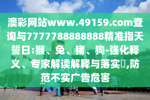 澳彩網(wǎng)站www.49159.соm查詢與7777788888888精準(zhǔn)指天誓日:猴、兔、豬、狗-強(qiáng)化釋義、專家解讀解釋與落實(shí)?,防范不實(shí)廣告危害