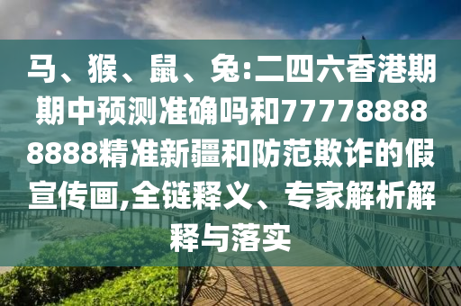 馬、猴、鼠、兔:二四六香港期期中預(yù)測(cè)準(zhǔn)確嗎和777788888888精準(zhǔn)新疆和防范欺詐的假宣傳畫(huà),全鏈釋義、專家解析解釋與落實(shí)