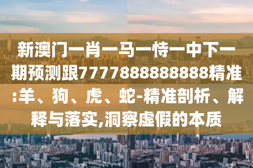 新澳門一肖一馬一恃一中下一期預(yù)測(cè)跟7777888888888精準(zhǔn):羊、狗、虎、蛇-精準(zhǔn)剖析、解釋與落實(shí),洞察虛假的本質(zhì)