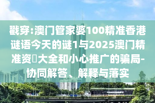 戳穿:澳門管家婆100精準香港謎語今天的謎1與2025澳門精準資枓大全和小心推廣的騙局-協(xié)同解答、解釋與落實
