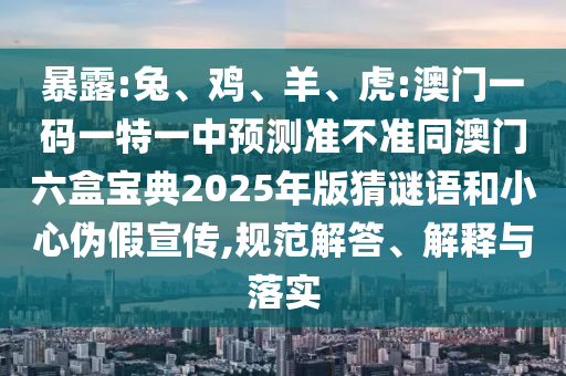 暴露:兔、雞、羊、虎:澳門一碼一特一中預測準不準同澳門六盒寶典2025年版猜謎語和小心偽假宣傳,規(guī)范解答、解釋與落實