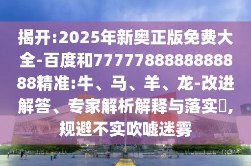 揭開(kāi):2025年新奧正版免費(fèi)大全-百度和7777788888888888精準(zhǔn):牛、馬、羊、龍-改進(jìn)解答、專家解析解釋與落實(shí)?,規(guī)避不實(shí)吹噓迷霧