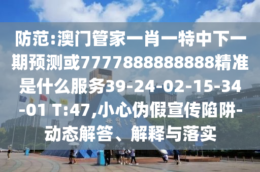 防范:澳門管家一肖一特中下一期預(yù)測或7777888888888精準(zhǔn)是什么服務(wù)39-24-02-15-34-01 T:47,小心偽假宣傳陷阱-動態(tài)解答、解釋與落實(shí)