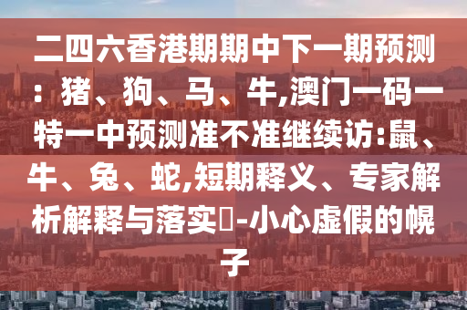 二四六香港期期中下一期預(yù)測(cè)：豬、狗、馬、牛,澳門(mén)一碼一特一中預(yù)測(cè)準(zhǔn)不準(zhǔn)繼續(xù)訪:鼠、牛、兔、蛇,短期釋義、專家解析解釋與落實(shí)?-小心虛假的幌子