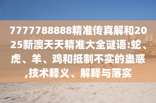 7777788888精準(zhǔn)傳真解和2025新澳天天精準(zhǔn)大全謎語(yǔ):蛇、虎、羊、雞和抵制不實(shí)的蠱惑,技術(shù)釋義、解釋與落實(shí)