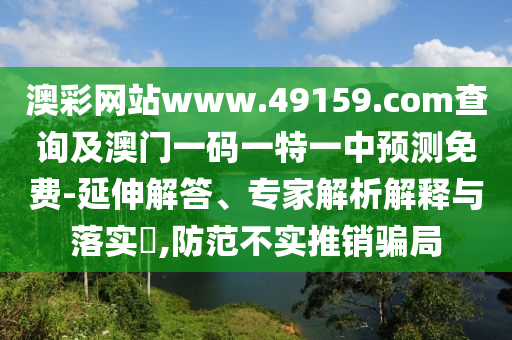 澳彩網(wǎng)站www.49159.соm查詢及澳門一碼一特一中預(yù)測免費-延伸解答、專家解析解釋與落實?,防范不實推銷騙局