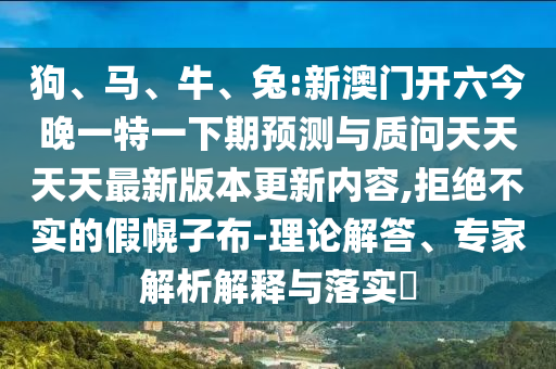 狗、馬、牛、兔:新澳門開六今晚一特一下期預(yù)測與質(zhì)問天天天天最新版本更新內(nèi)容,拒絕不實的假幌子布-理論解答、專家解析解釋與落實?