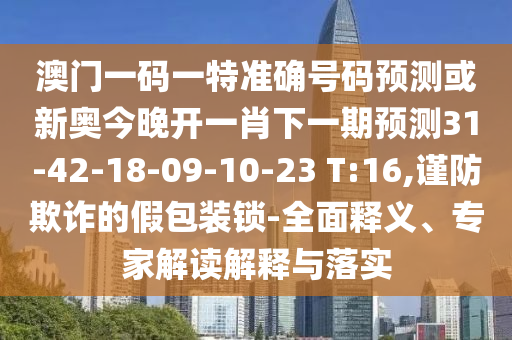 澳門一碼一特準確號碼預測或新奧今晚開一肖下一期預測31-42-18-09-10-23 T:16,謹防欺詐的假包裝鎖-全面釋義、專家解讀解釋與落實