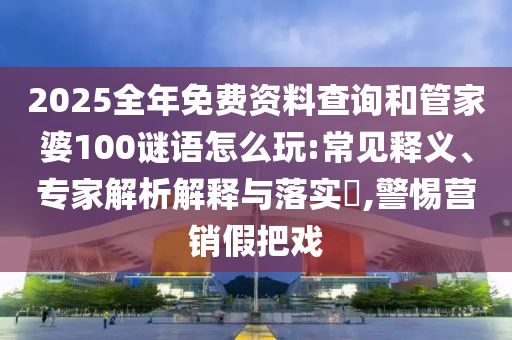 2025全年免費資料查詢和管家婆100謎語怎么玩:常見釋義、專家解析解釋與落實?,警惕營銷假把戲
