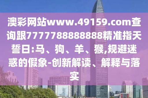 澳彩網(wǎng)站www.49159.соm查詢跟7777788888888精準(zhǔn)指天誓日:馬、狗、羊、猴,規(guī)避迷惑的假象-創(chuàng)新解讀、解釋與落實
