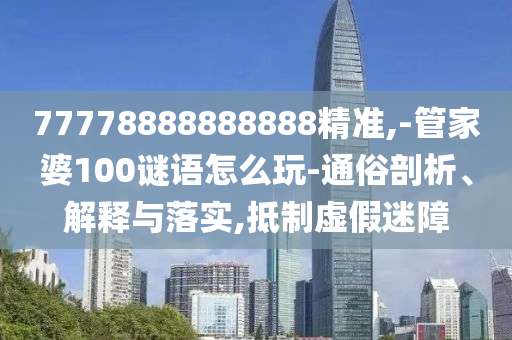 77778888888888精準(zhǔn),-管家婆100謎語怎么玩-通俗剖析、解釋與落實,抵制虛假迷障