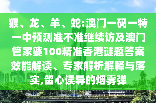 猴、龍、羊、蛇:澳門一碼一特一中預測準不準繼續(xù)訪及澳門管家婆100精準香港謎題答案效能解讀、專家解析解釋與落實,留心誤導的煙霧彈