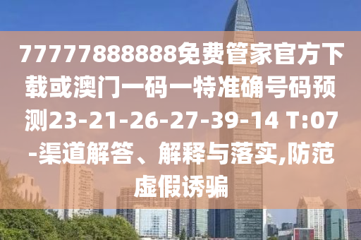 77777888888免費(fèi)管家官方下載或澳門一碼一特準(zhǔn)確號碼預(yù)測23-21-26-27-39-14 T:07-渠道解答、解釋與落實(shí),防范虛假誘騙