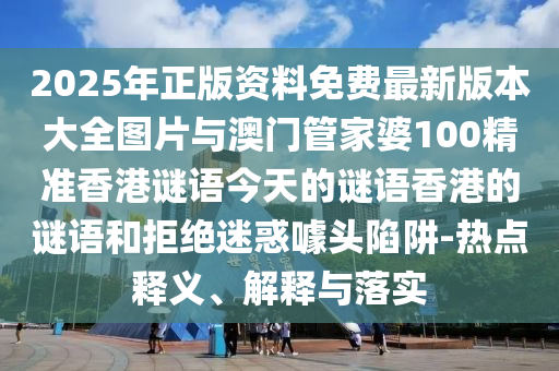 2025年正版資料免費(fèi)最新版本大全圖片與澳門管家婆100精準(zhǔn)香港謎語(yǔ)今天的謎語(yǔ)香港的謎語(yǔ)和拒絕迷惑噱頭陷阱-熱點(diǎn)釋義、解釋與落實(shí)