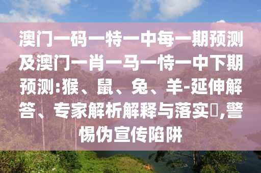 澳門(mén)一碼一特一中每一期預(yù)測(cè)及澳門(mén)一肖一馬一恃一中下期預(yù)測(cè):猴、鼠、兔、羊-延伸解答、專家解析解釋與落實(shí)?,警惕偽宣傳陷阱