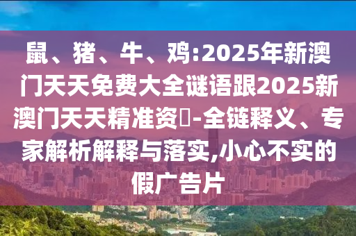 鼠、豬、牛、雞:2025年新澳門天天免費大全謎語跟2025新澳門天天精準資枓-全鏈釋義、專家解析解釋與落實,小心不實的假廣告片