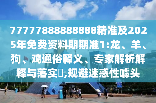 77777888888888精準(zhǔn)及2025年免費(fèi)資料期期準(zhǔn)1:龍、羊、狗、雞通俗釋義、專家解析解釋與落實(shí)?,規(guī)避迷惑性噱頭