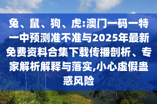 兔、鼠、狗、虎:澳門一碼一特一中預(yù)測準不準與2025年最新免費資料合集下載傳播剖析、專家解析解釋與落實,小心虛假蠱惑風(fēng)險