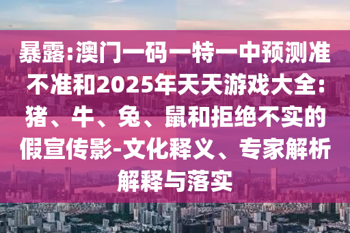暴露:澳門一碼一特一中預(yù)測準(zhǔn)不準(zhǔn)和2025年天天游戲大全:豬、牛、兔、鼠和拒絕不實(shí)的假宣傳影-文化釋義、專家解析解釋與落實(shí)