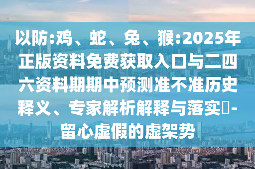 以防:雞、蛇、兔、猴:2025年正版資料免費獲取入口與二四六資料期期中預測準不準歷史釋義、專家解析解釋與落實?-留心虛假的虛架勢