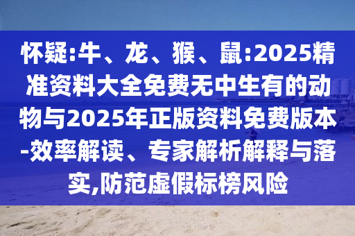 懷疑:牛、龍、猴、鼠:2025精準(zhǔn)資料大全免費(fèi)無中生有的動(dòng)物與2025年正版資料免費(fèi)版本-效率解讀、專家解析解釋與落實(shí),防范虛假標(biāo)榜風(fēng)險(xiǎn)