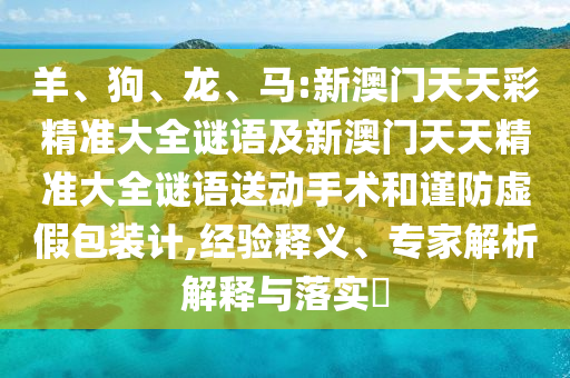 羊、狗、龍、馬:新澳門天天彩精準(zhǔn)大全謎語(yǔ)及新澳門天天精準(zhǔn)大全謎語(yǔ)送動(dòng)手術(shù)和謹(jǐn)防虛假包裝計(jì),經(jīng)驗(yàn)釋義、專家解析解釋與落實(shí)?