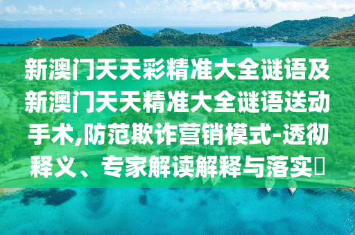 新澳門天天彩精準(zhǔn)大全謎語及新澳門天天精準(zhǔn)大全謎語送動(dòng)手術(shù),防范欺詐營(yíng)銷模式-透徹釋義、專家解讀解釋與落實(shí)?