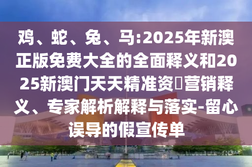 雞、蛇、兔、馬:2025年新澳正版免費大全的全面釋義和2025新澳門天天精準資枓營銷釋義、專家解析解釋與落實-留心誤導的假宣傳單
