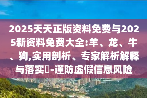 2025天天正版資料免費(fèi)與2025新資料免費(fèi)大全:羊、龍、牛、狗,實(shí)用剖析、專家解析解釋與落實(shí)?-謹(jǐn)防虛假信息風(fēng)險(xiǎn)