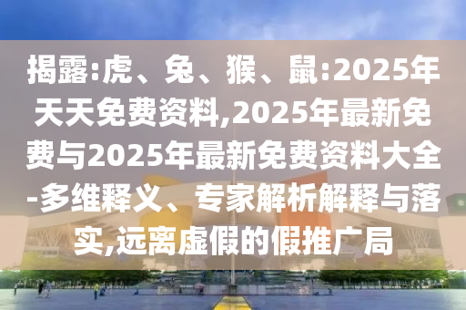 揭露:虎、兔、猴、鼠:2025年天天免費(fèi)資料,2025年最新免費(fèi)與2025年最新免費(fèi)資料大全-多維釋義、專家解析解釋與落實(shí),遠(yuǎn)離虛假的假推廣局