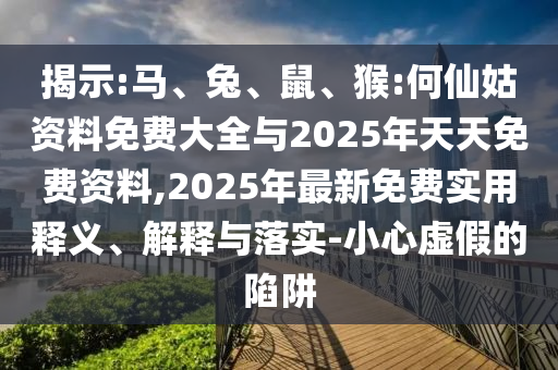 揭示:馬、兔、鼠、猴:何仙姑資料免費(fèi)大全與2025年天天免費(fèi)資料,2025年最新免費(fèi)實(shí)用釋義、解釋與落實(shí)-小心虛假的陷阱