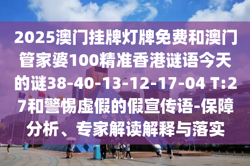 2025澳門掛牌燈牌免費(fèi)和澳門管家婆100精準(zhǔn)香港謎語今天的謎38-40-13-12-17-04 T:27和警惕虛假的假宣傳語-保障分析、專家解讀解釋與落實